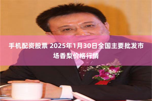 手机配资股票 2025年1月30日全国主要批发市场香梨价格行情