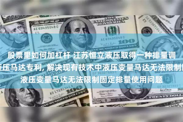 股票里如何加杠杆 江苏恒立液压取得一种排量调整结构组件及其液压马达专利, 解决现有技术中液压变量马达无法限制固定排量使用问题