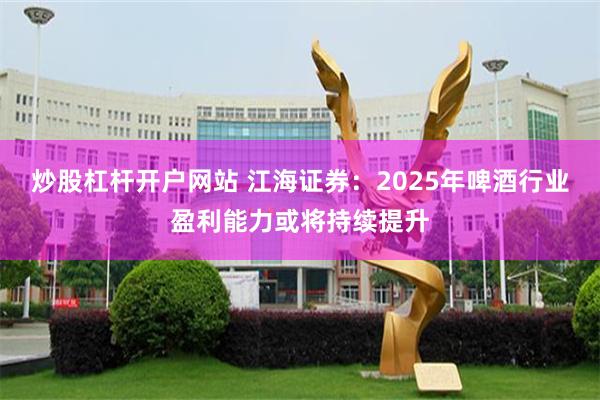 炒股杠杆开户网站 江海证券：2025年啤酒行业盈利能力或将持续提升