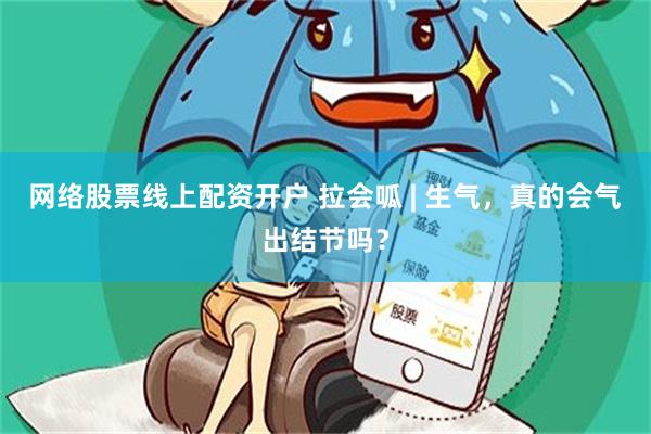 网络股票线上配资开户 拉会呱 | 生气，真的会气出结节吗？