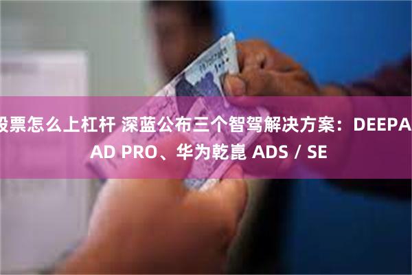 股票怎么上杠杆 深蓝公布三个智驾解决方案：DEEPAL AD PRO、华为乾崑 ADS / SE