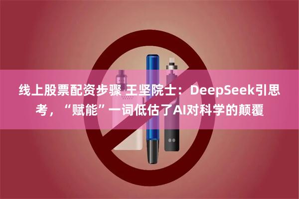 线上股票配资步骤 王坚院士：DeepSeek引思考，“赋能”一词低估了AI对科学的颠覆