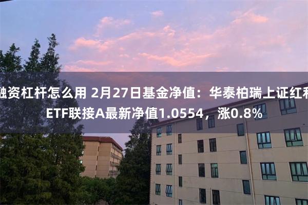 融资杠杆怎么用 2月27日基金净值：华泰柏瑞上证红利ETF联接A最新净值1.0554，涨0.8%