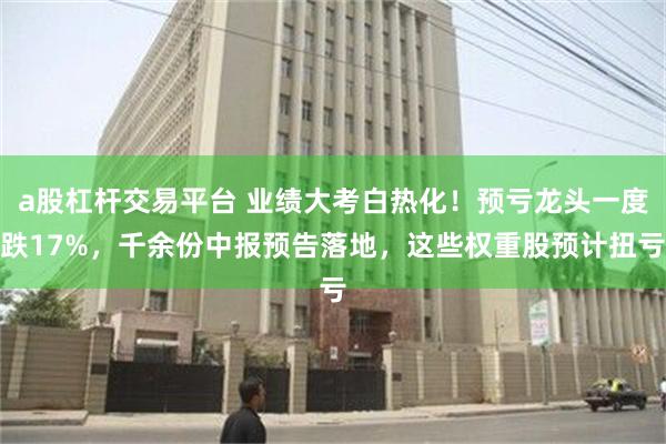 a股杠杆交易平台 业绩大考白热化！预亏龙头一度跌17%，千余份中报预告落地，这些权重股预计扭亏