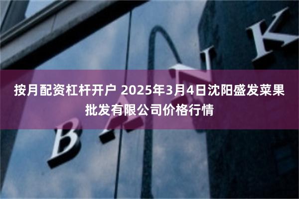 按月配资杠杆开户 2025年3月4日沈阳盛发菜果批发有限公司价格行情