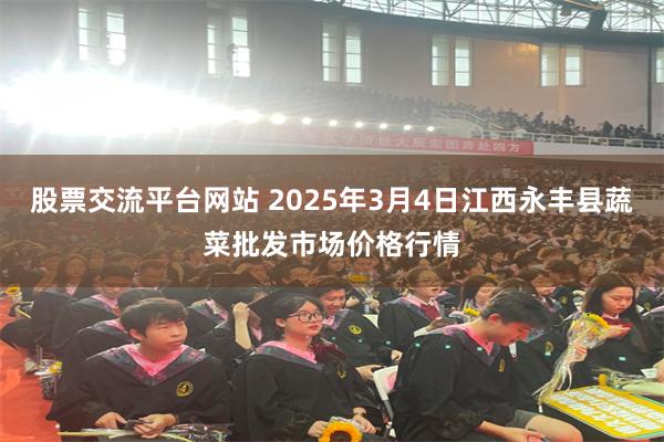 股票交流平台网站 2025年3月4日江西永丰县蔬菜批发市场价格行情