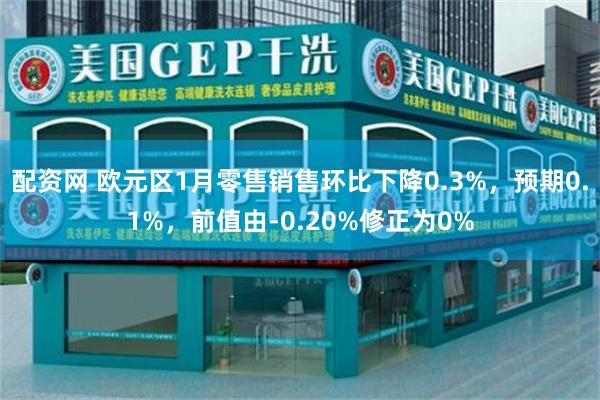 配资网 欧元区1月零售销售环比下降0.3%，预期0.1%，前值由-0.20%修正为0%