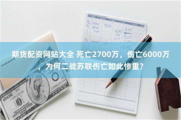 期货配资网站大全 死亡2700万，伤亡6000万，为何二战苏联伤亡如此惨重？