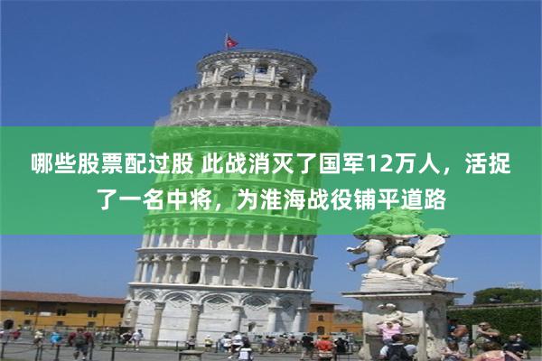 哪些股票配过股 此战消灭了国军12万人，活捉了一名中将，为淮海战役铺平道路