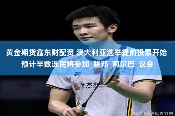 黄金期货鑫东财配资 澳大利亚选举提前投票开始 预计半数选民将参加_联邦_阿尔巴_议会